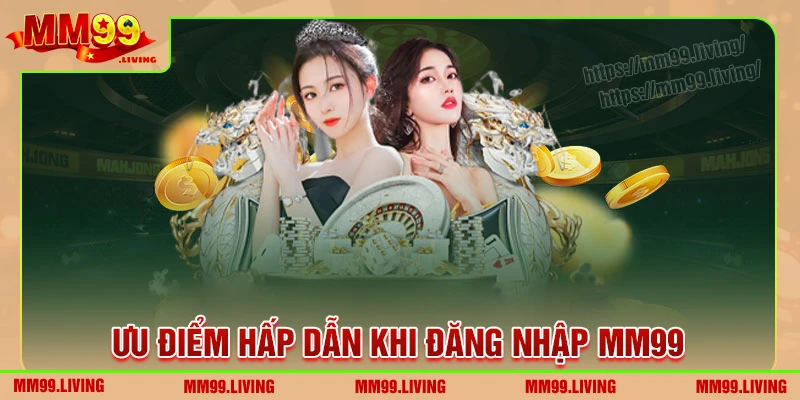 Những ưu điểm không thể bỏ qua khi đăng nhập MM99